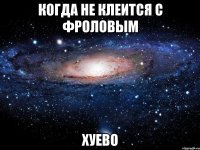 когда не клеится с фроловым хуево