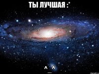 ты лучшая :* ^_^