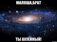 малоша,брат ты ахуенный!