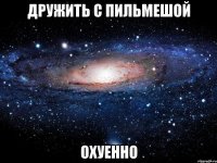 дружить с пильмешой охуенно