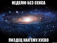 неделю без секса пиздец как ему хуево