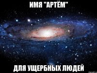 имя "артём" для ущербных людей