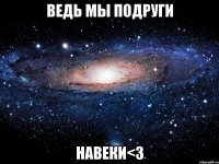 ведь мы подруги навеки<з