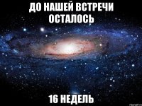 до нашей встречи осталось 16 недель