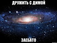 дружить с димой заебато