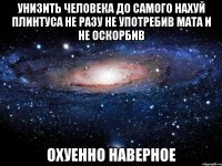 унизить человека до самого нахуй плинтуса не разу не употребив мата и не оскорбив охуенно наверное