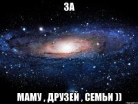 за маму , друзей , семьи ))