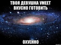 твоя девушка умеет вкусно готовить охуенно