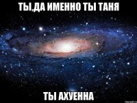 ты,да именно ты таня ты ахуенна