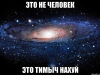 это не человек это тимыч нахуй