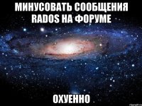 минусовать сообщения rados на форуме охуенно