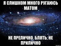 я слишком много ругаюсь матом не прелично, блять, не прилично