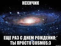 ксенчик еще раз с днем рождения;* ты просто cosmos:3