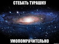 стебать турашку умопомрачительно