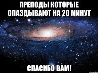 преподы которые опаздывают на 20 минут спасибо вам!