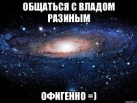 общаться с владом разиным офигенно =)