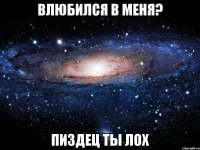 влюбился в меня? пиздец ты лох