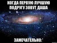 когда первую лучшую подругу зовут даша замечательно:*