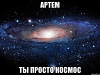 артем ты просто космос