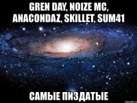 gren day, noize mc, anacondaz, skillet, sum41 самые пиздатые