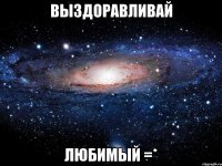 выздоравливай любимый =*