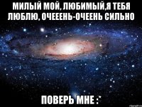 милый мой, любимый,я тебя люблю, очееень-очеень сильно поверь мне :*