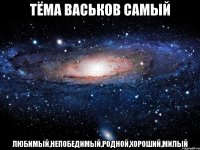 тёма васьков самый любимый,непобедимый,родной,хороший,милый