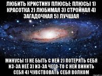 любить кристину плюсы: плюсы 1) красотка 2) любимая 3) стройная 4) загадочная 5) лучшая минусы 1) не быть с ней 2) потерять себя из-за неё 3) из-за чего-то с ней винить себя 4) чувствовать себя волком