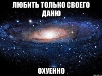 любить только своего даню охуенно