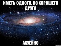 иметь одного, но хорошего друга ахуенно