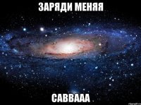 заряди меняя саввааа