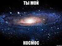 ты мой космос