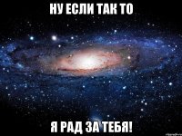 ну если так то я рад за тебя!