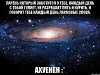 парень который заботится о тебе, каждый день с тобой гуляет, не разрешает пить и курить, и говорит тебе каждый день ласковые слова. ахуенен :*