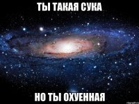 ты такая сука но ты охуенная