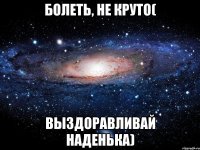 болеть, не круто( выздоравливай наденька)