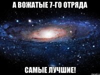 а вожатые 7-го отряда самые лучшие!