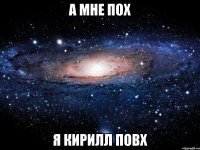 а мне пох я кирилл повх