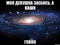 моя девушка заебись, а ваши говно