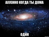 ахуенно когда ты дома один