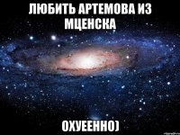 любить артемова из мценска охуеенно)