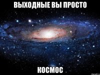 выходные вы просто космос