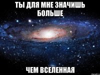 ты для мне значишь больше чем вселенная