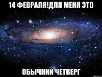 14 февраля!для меня это обычний четверг