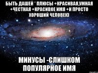 быть дашей * плюсы +красивая,умная +честная +красивое имя +и просто хороший человек) минусы -слишком популярное имя