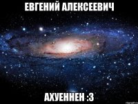 евгений алексеевич ахуеннен :3