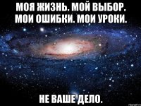 моя жизнь. мой выбор. мои ошибки. мои уроки. не ваше дело.