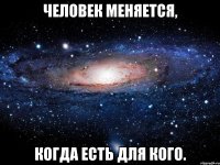 человек меняется, когда есть для кого.