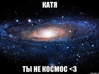 катя ты не космос <3