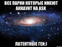 все парни которые имеют аккаунт на ask латентные геи:)